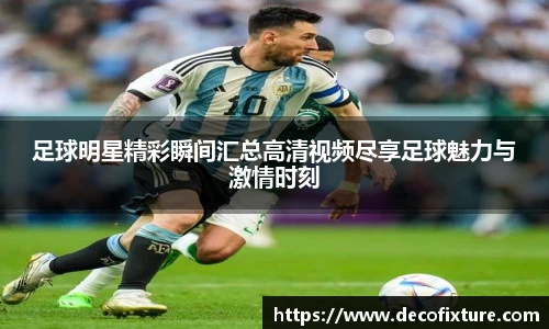足球明星精彩瞬间汇总高清视频尽享足球魅力与激情时刻