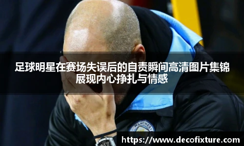 足球明星在赛场失误后的自责瞬间高清图片集锦展现内心挣扎与情感